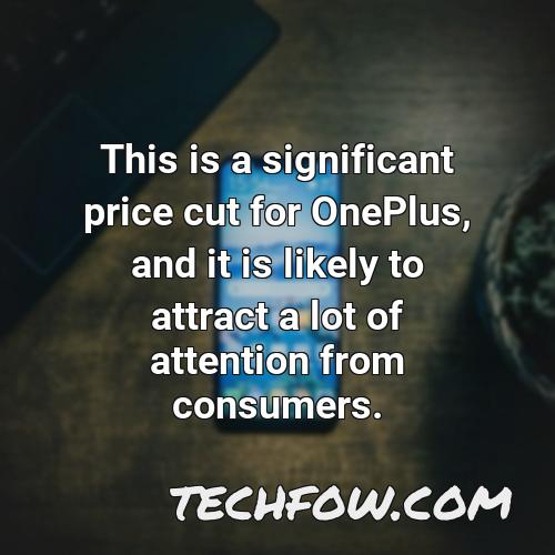 this is a significant price cut for oneplus and it is likely to attract a lot of attention from consumers