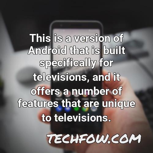 this is a version of android that is built specifically for televisions and it offers a number of features that are unique to televisions