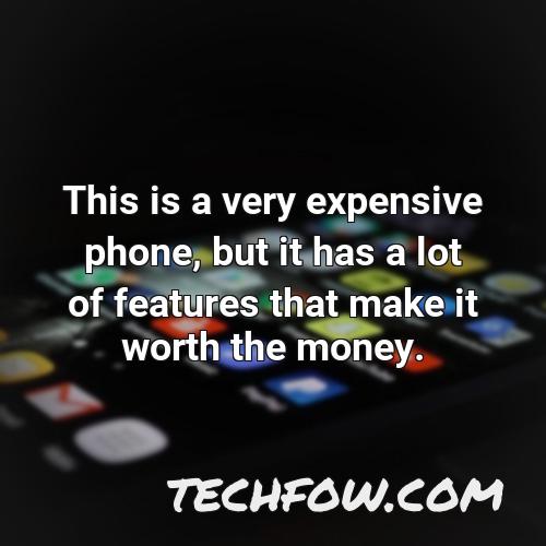 this is a very expensive phone but it has a lot of features that make it worth the money