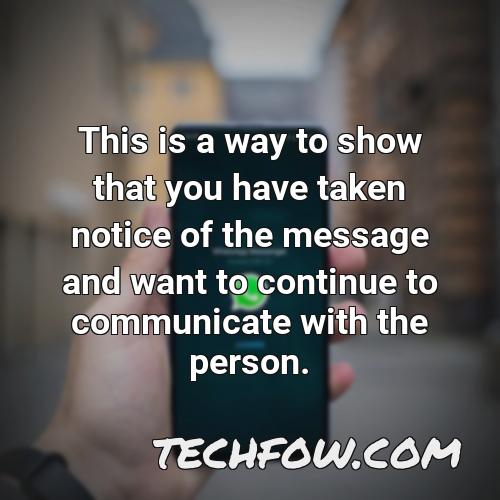 this is a way to show that you have taken notice of the message and want to continue to communicate with the person