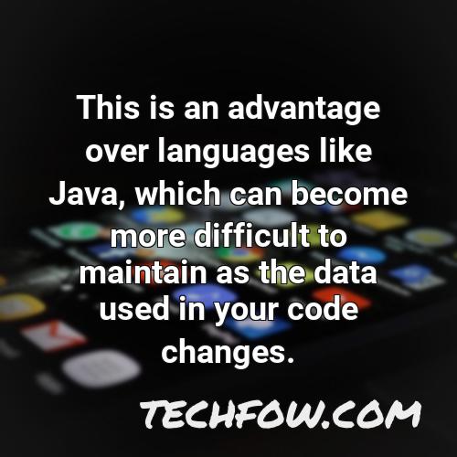this is an advantage over languages like java which can become more difficult to maintain as the data used in your code changes 1