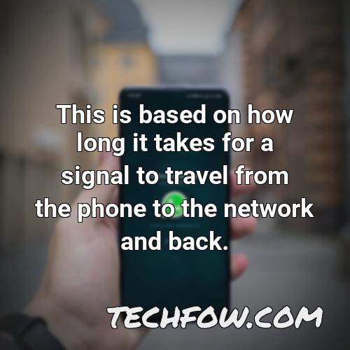 this is based on how long it takes for a signal to travel from the phone to the network and back