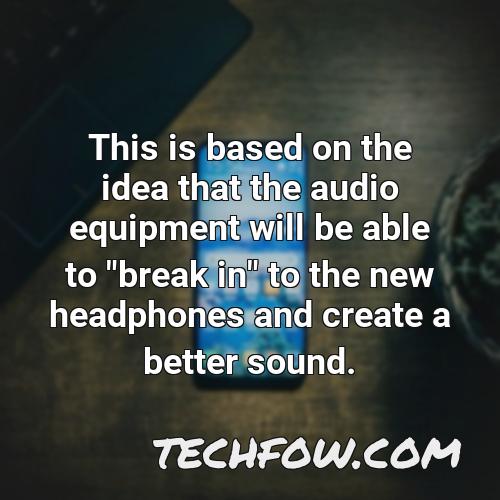 this is based on the idea that the audio equipment will be able to break in to the new headphones and create a better sound