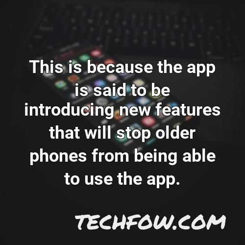 this is because the app is said to be introducing new features that will stop older phones from being able to use the app