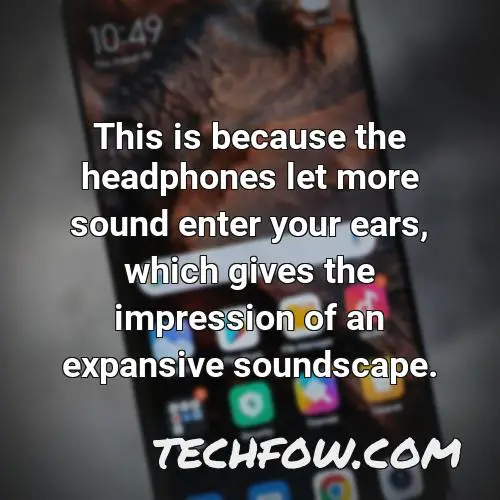 this is because the headphones let more sound enter your ears which gives the impression of an expansive soundscape