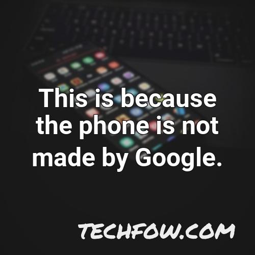 this is because the phone is not made by google