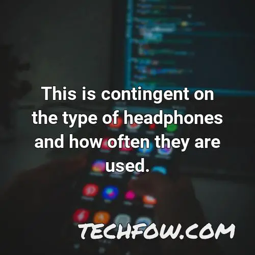 this is contingent on the type of headphones and how often they are used