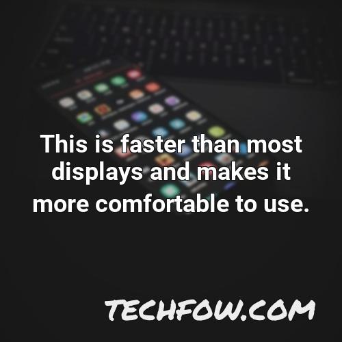 this is faster than most displays and makes it more comfortable to use