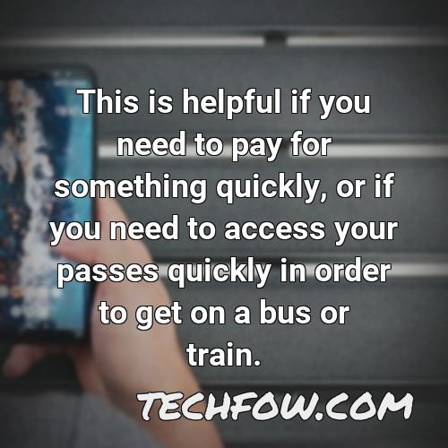 this is helpful if you need to pay for something quickly or if you need to access your passes quickly in order to get on a bus or train