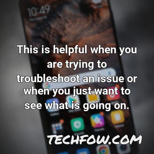 this is helpful when you are trying to troubleshoot an issue or when you just want to see what is going on