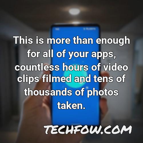 this is more than enough for all of your apps countless hours of video clips filmed and tens of thousands of photos taken 1