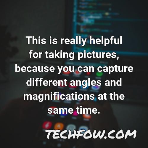 this is really helpful for taking pictures because you can capture different angles and magnifications at the same time