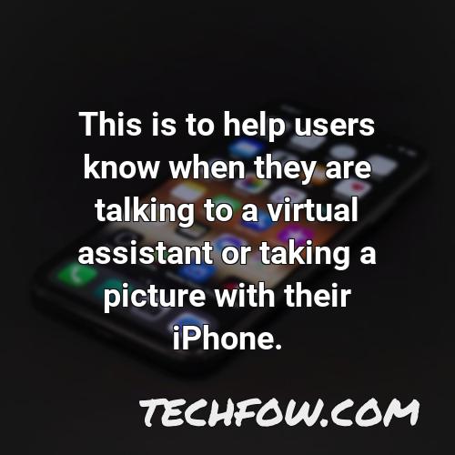 this is to help users know when they are talking to a virtual assistant or taking a picture with their iphone