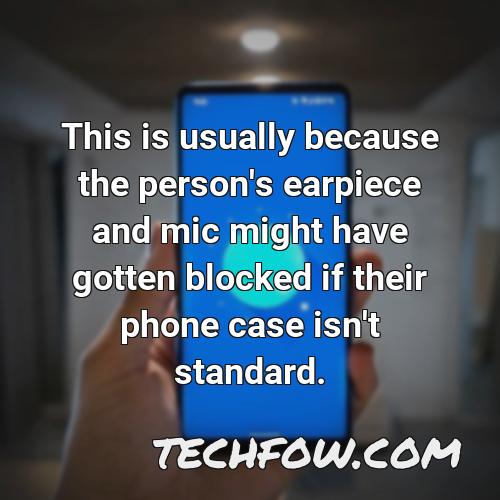 this is usually because the person s earpiece and mic might have gotten blocked if their phone case isn t standard