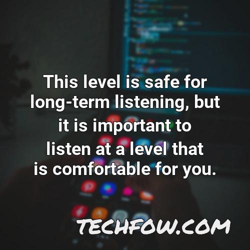 this level is safe for long term listening but it is important to listen at a level that is comfortable for you