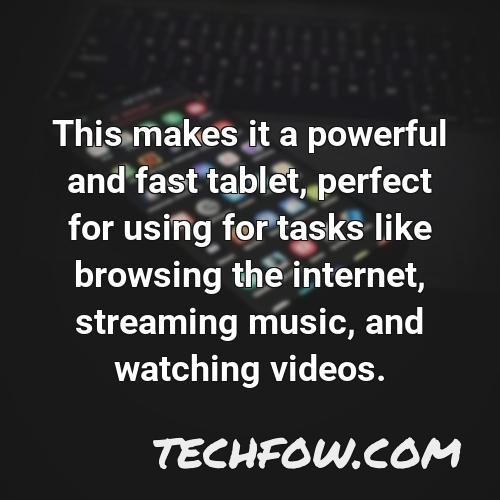 this makes it a powerful and fast tablet perfect for using for tasks like browsing the internet streaming music and watching videos