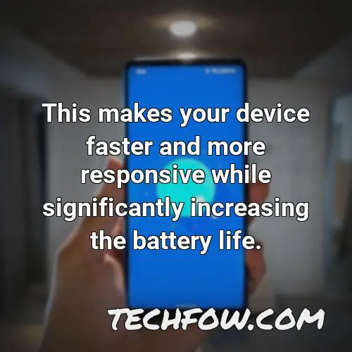 this makes your device faster and more responsive while significantly increasing the battery life