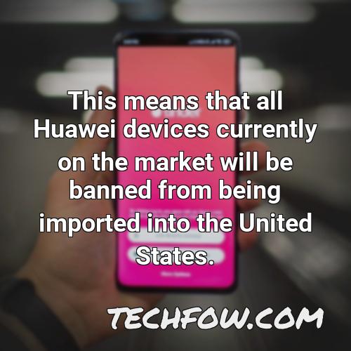 this means that all huawei devices currently on the market will be banned from being imported into the united states