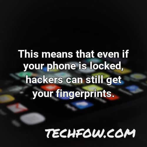 this means that even if your phone is locked hackers can still get your fingerprints