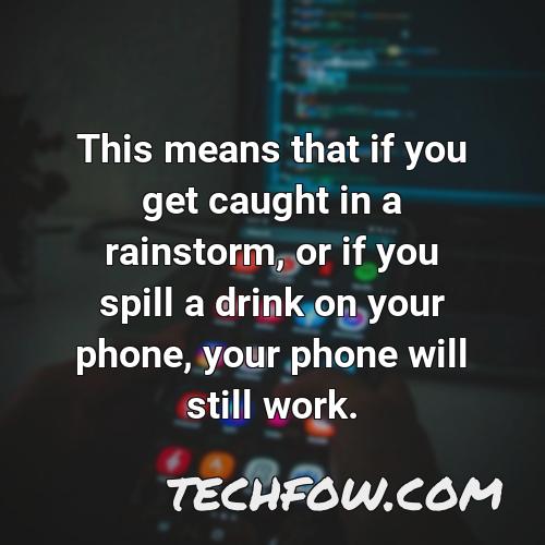 this means that if you get caught in a rainstorm or if you spill a drink on your phone your phone will still work