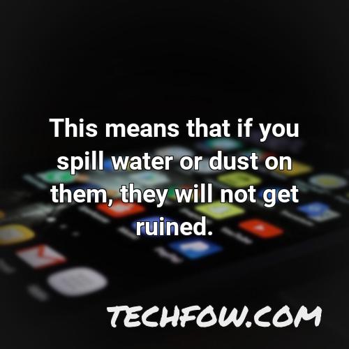 this means that if you spill water or dust on them they will not get ruined