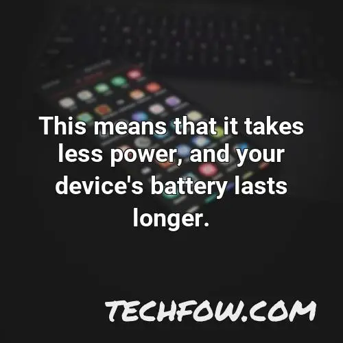 this means that it takes less power and your device s battery lasts longer 4