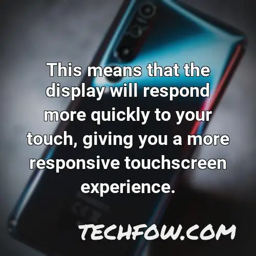 this means that the display will respond more quickly to your touch giving you a more responsive touchscreen