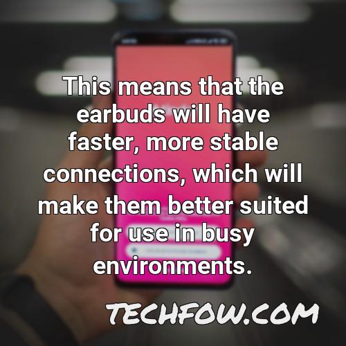 this means that the earbuds will have faster more stable connections which will make them better suited for use in busy environments