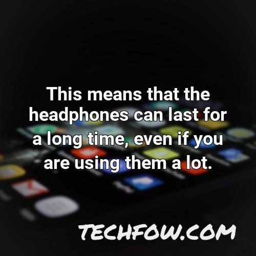this means that the headphones can last for a long time even if you are using them a lot
