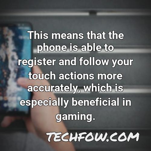 this means that the phone is able to register and follow your touch actions more accurately which is especially beneficial in gaming