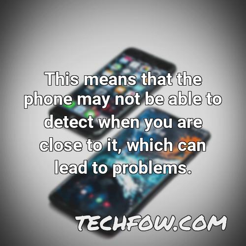 this means that the phone may not be able to detect when you are close to it which can lead to problems
