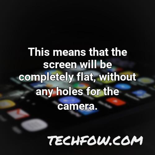 this means that the screen will be completely flat without any holes for the camera
