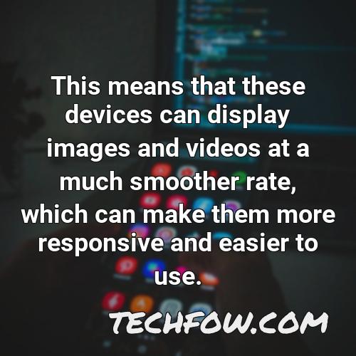 this means that these devices can display images and videos at a much smoother rate which can make them more responsive and easier to use