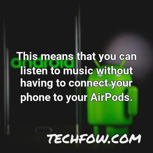 this means that you can listen to music without having to connect your phone to your airpods