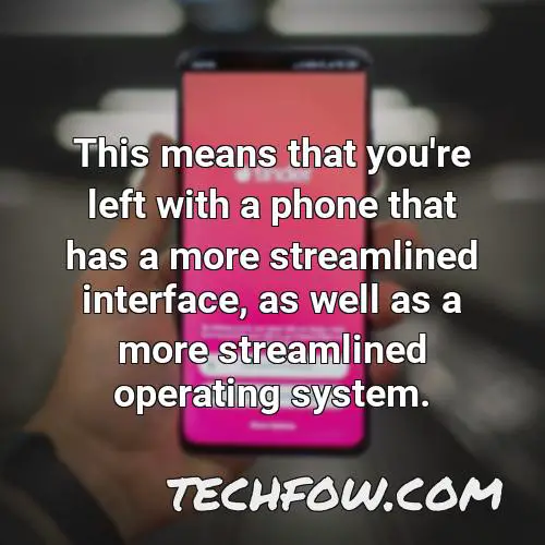 this means that you re left with a phone that has a more streamlined interface as well as a more streamlined operating system