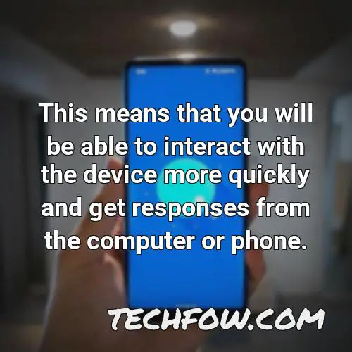 this means that you will be able to interact with the device more quickly and get responses from the computer or phone