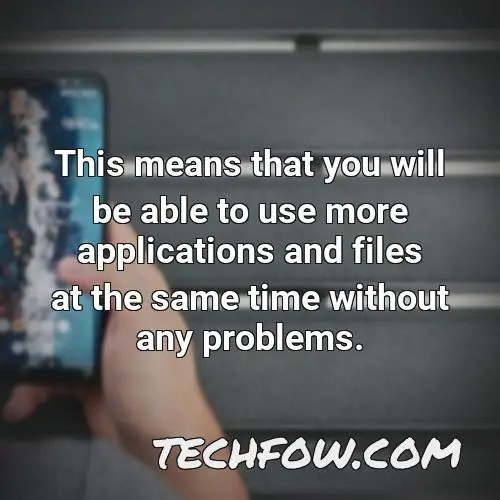 this means that you will be able to use more applications and files at the same time without any problems