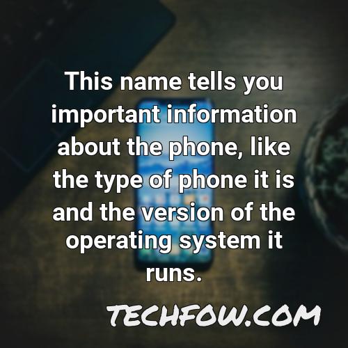 this name tells you important information about the phone like the type of phone it is and the version of the operating system it runs