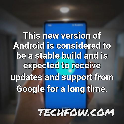 this new version of android is considered to be a stable build and is expected to receive updates and support from google for a long time