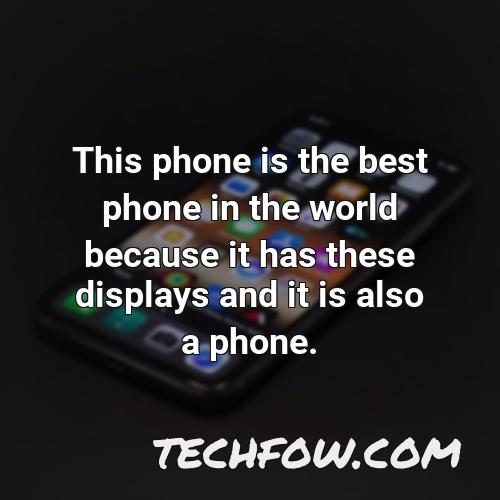 this phone is the best phone in the world because it has these displays and it is also a phone