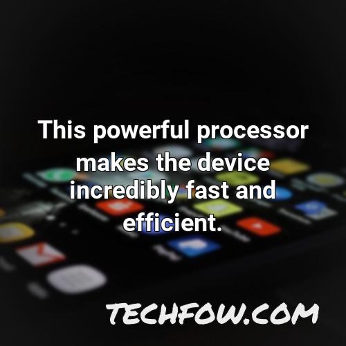 this powerful processor makes the device incredibly fast and efficient