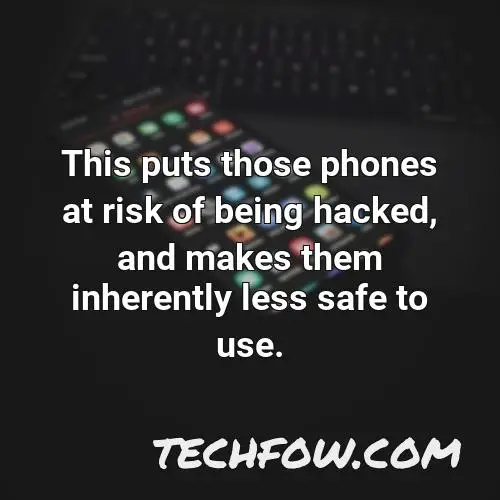 this puts those phones at risk of being hacked and makes them inherently less safe to use
