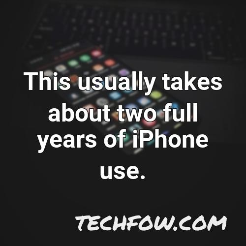 this usually takes about two full years of iphone use 1