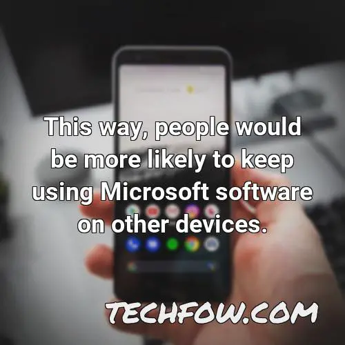 this way people would be more likely to keep using microsoft software on other devices 1