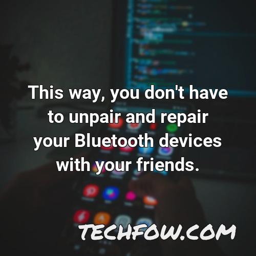 this way you don t have to unpair and repair your bluetooth devices with your friends