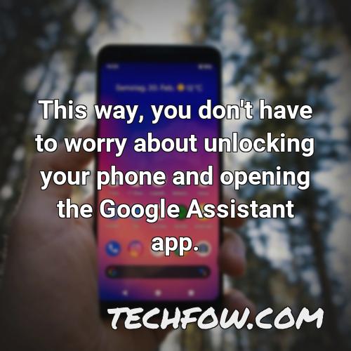 this way you don t have to worry about unlocking your phone and opening the google assistant app