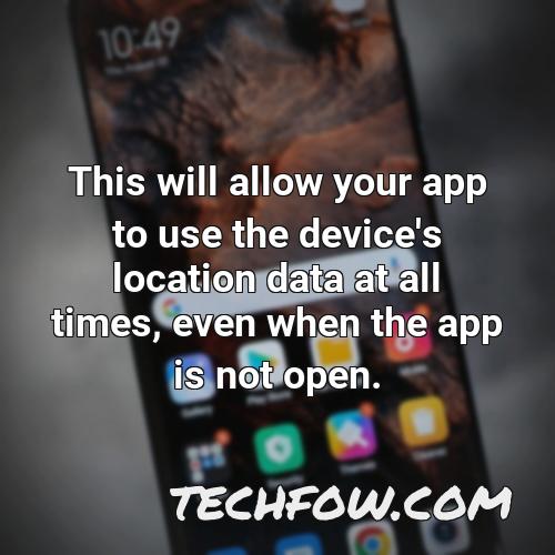 this will allow your app to use the device s location data at all times even when the app is not open