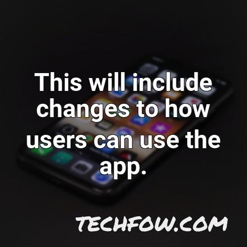 this will include changes to how users can use the app