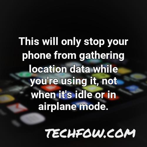 this will only stop your phone from gathering location data while you re using it not when it s idle or in airplane mode