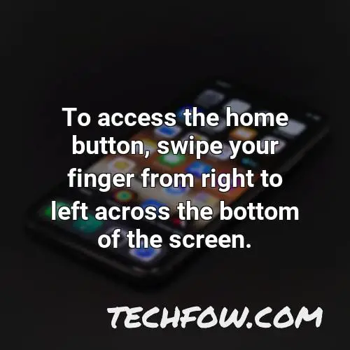 to access the home button swipe your finger from right to left across the bottom of the screen